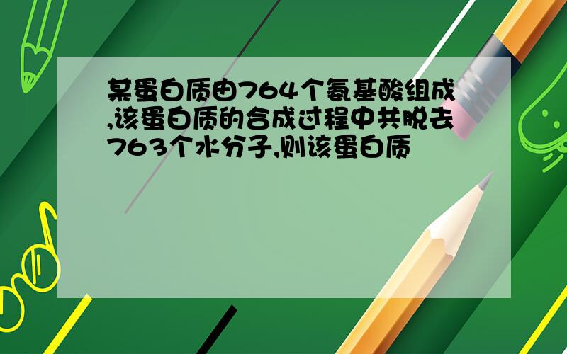 某蛋白质由764个氨基酸组成,该蛋白质的合成过程中共脱去763个水分子,则该蛋白质