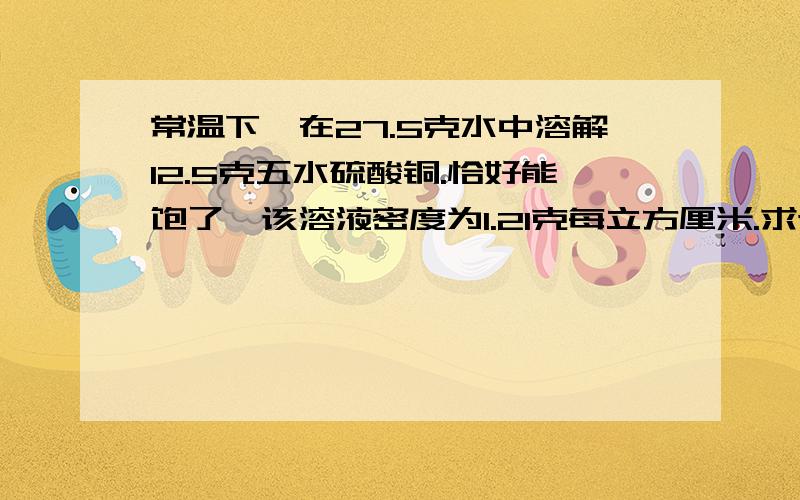 常温下,在27.5克水中溶解12.5克五水硫酸铜.恰好能饱了,该溶液密度为1.21克每立方厘米.求该溶液硫酸铜的量浓度?