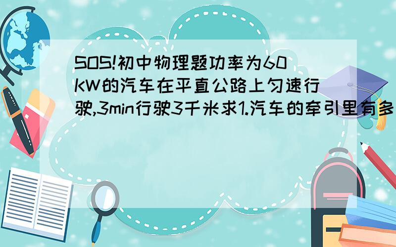 SOS!初中物理题功率为60KW的汽车在平直公路上匀速行驶,3min行驶3千米求1.汽车的牵引里有多大?汽车的阻力多大?2.汽车的牵引了做的功?一台功率为3KW的抽水鸡,1h内最多能将多少立方米的水抽到8