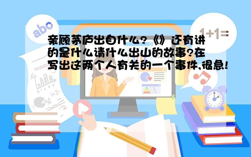 亲顾茅庐出自什么?《》还有讲的是什么请什么出山的故事?在写出这两个人有关的一个事件,很急!