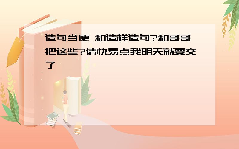 造句当便 和造样造句?和哥哥把这些?请快易点我明天就要交了