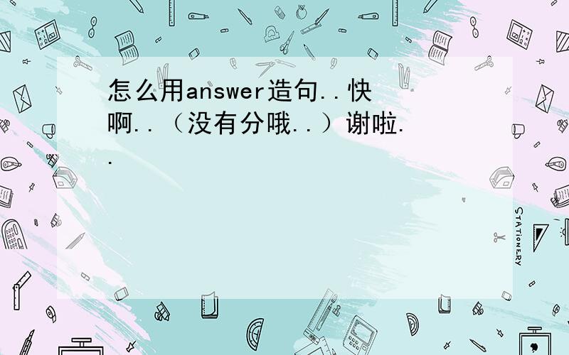 怎么用answer造句..快啊..（没有分哦..）谢啦..