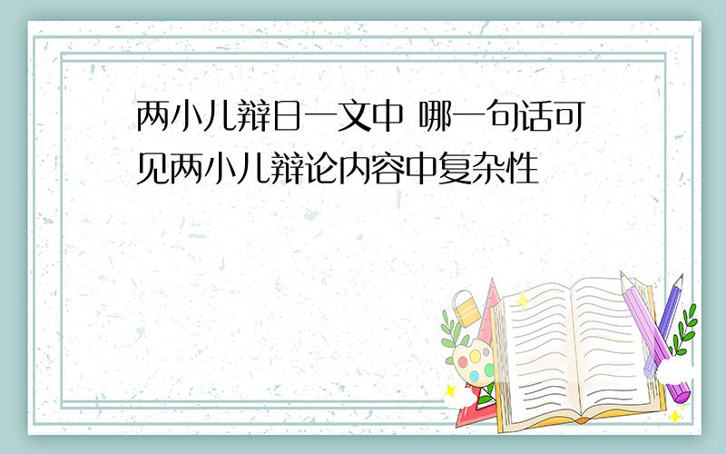 两小儿辩日一文中 哪一句话可见两小儿辩论内容中复杂性