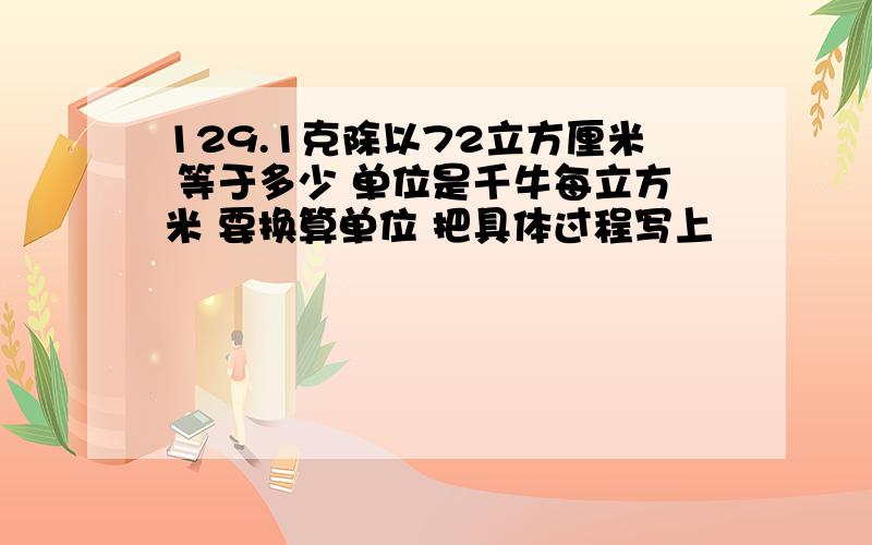 129.1克除以72立方厘米 等于多少 单位是千牛每立方米 要换算单位 把具体过程写上