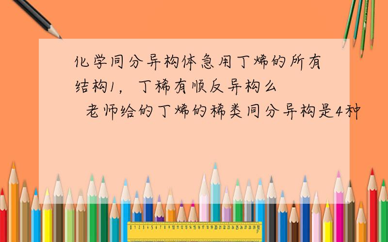 化学同分异构体急用丁烯的所有结构1，丁稀有顺反异构么    老师给的丁烯的稀类同分异构是4种