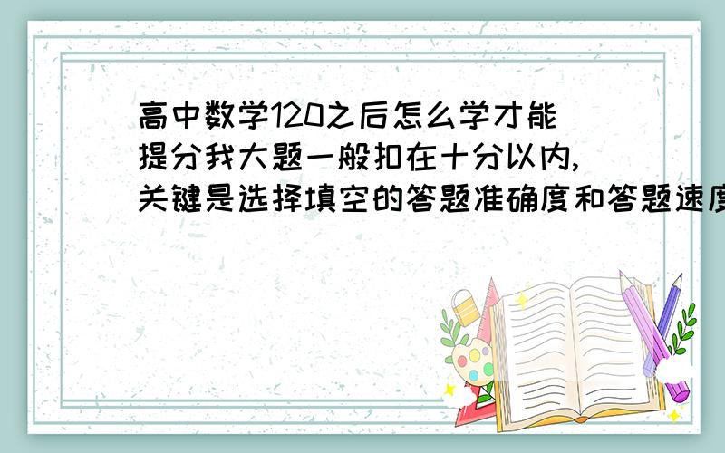 高中数学120之后怎么学才能提分我大题一般扣在十分以内,关键是选择填空的答题准确度和答题速度怎么提高.