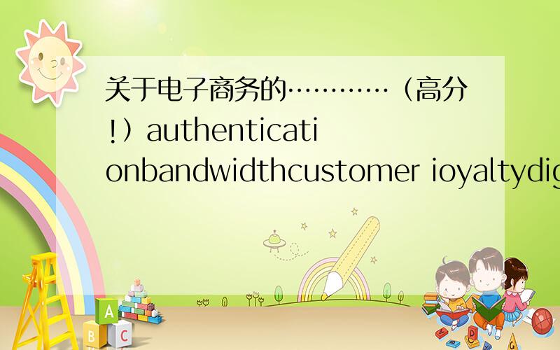 关于电子商务的…………（高分!）authenticationbandwidthcustomer ioyaltydigital signaturepiblic keypacketVPNnonrepudiation