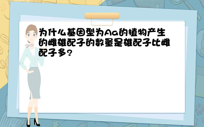 为什么基因型为Aa的植物产生的雌雄配子的数量是雄配子比雌配子多?