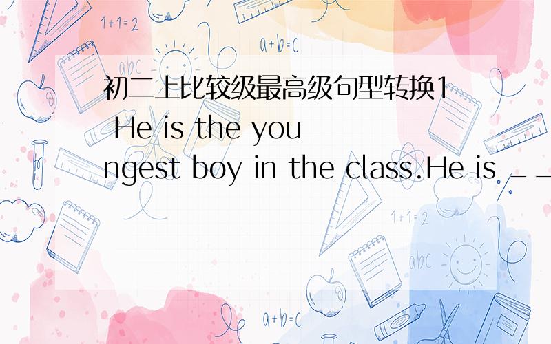 初二上比较级最高级句型转换1 He is the youngest boy in the class.He is ____ than ____ ____ boy in the class.he is ____ than ____ ____ boys in the class．2Many people spent many years building the Great Wall 2000years ago.=It ____ many pe