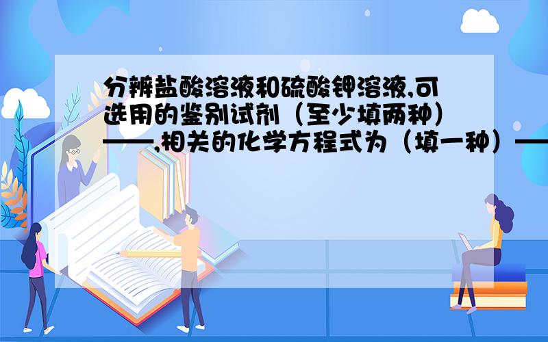 分辨盐酸溶液和硫酸钾溶液,可选用的鉴别试剂（至少填两种）——,相关的化学方程式为（填一种）——亲,