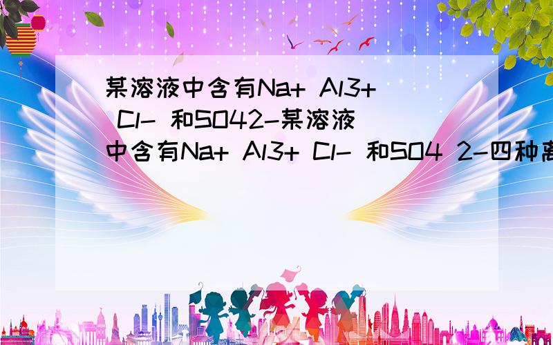 某溶液中含有Na+ Al3+ Cl- 和SO42-某溶液中含有Na+ Al3+ Cl- 和SO4 2-四种离子,若Na+、Al3+、Cl-三种离子的个数比为3：2：1,则溶液中Al3+和SO4 2-的离子个数比为?