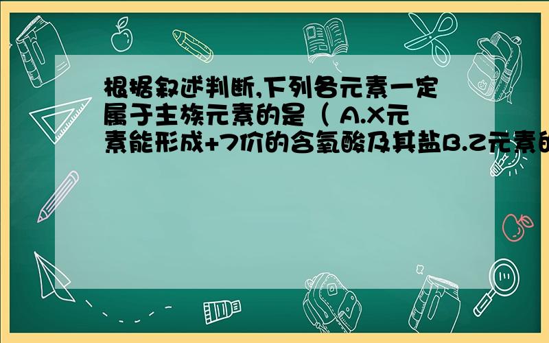 根据叙述判断,下列各元素一定属于主族元素的是（ A.X元素能形成+7价的含氧酸及其盐B.Z元素的阴离子与同一周期稀有气体元素原子的电子层结构相同正确答案是B