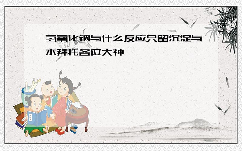 氢氧化钠与什么反应只留沉淀与水拜托各位大神