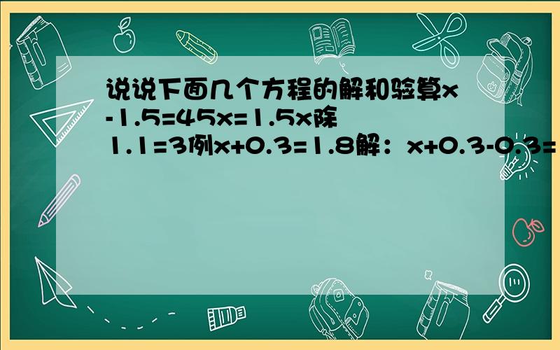 说说下面几个方程的解和验算x-1.5=45x=1.5x除1.1=3例x+0.3=1.8解：x+0.3-0.3=1.8-0.3             x=1.5检验：方程左边=x+0.3              =1.5+0.3              =1.8              =方程右边