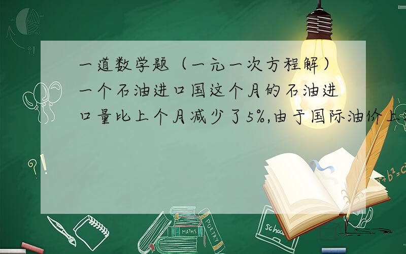 一道数学题（一元一次方程解）一个石油进口国这个月的石油进口量比上个月减少了5%,由于国际油价上涨,这个月进口石油的费用反而比山冈个月增加了14%,求这个月的石油价格相对上个月的