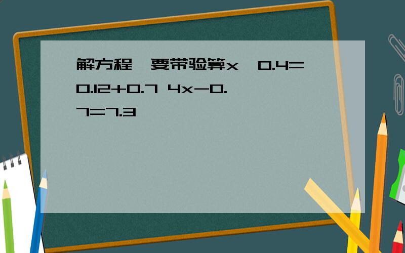 解方程,要带验算x÷0.4=0.12+0.7 4x-0.7=7.3