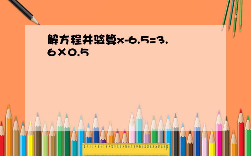 解方程并验算x-6.5=3.6×0.5