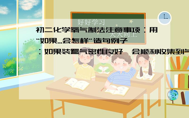 初二化学氧气制法注意事项：用“如果...会怎样”造句例子：如果装置气密性良好,会顺利收集到气体