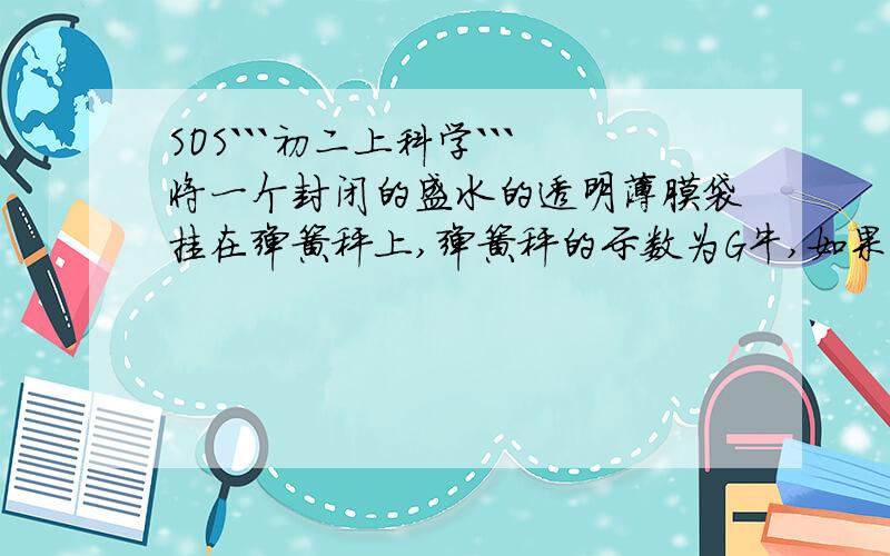 SOS```初二上科学```将一个封闭的盛水的透明薄膜袋挂在弹簧秤上,弹簧秤的示数为G牛,如果此薄膜重不计,当把这个挂在弹簧秤上的透明薄膜袋的2/3浸入水中时,弹簧秤的示数为几牛?要过程``谢