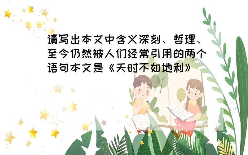 请写出本文中含义深刻、哲理、至今仍然被人们经常引用的两个语句本文是《天时不如地利》