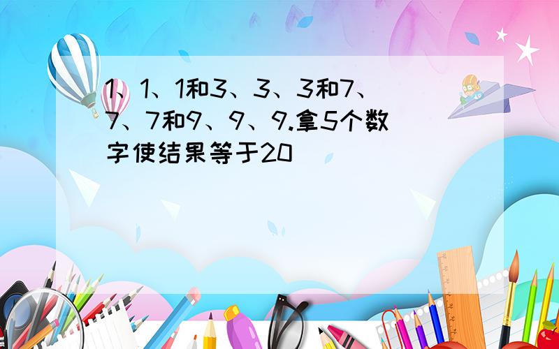 1、1、1和3、3、3和7、7、7和9、9、9.拿5个数字使结果等于20