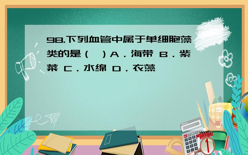 98.下列血管中属于单细胞藻类的是（ ）A．海带 B．紫菜 C．水绵 D．衣藻