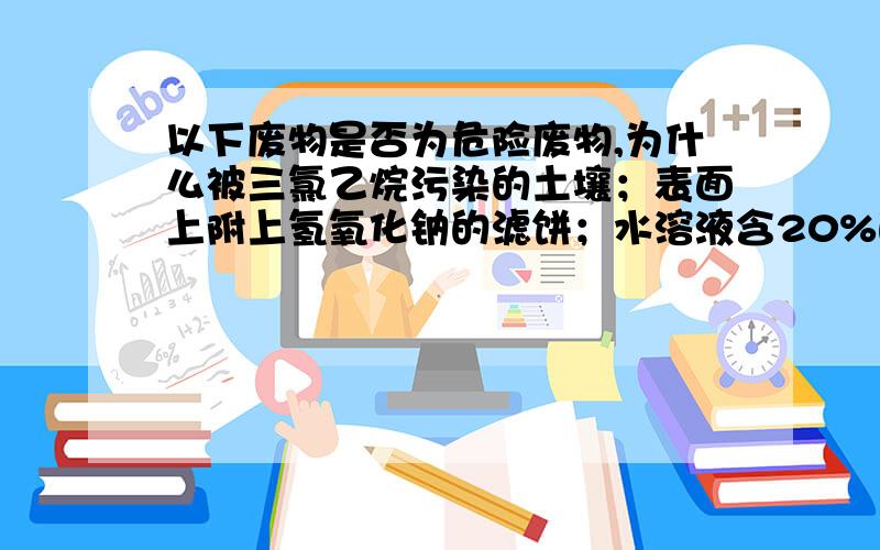 以下废物是否为危险废物,为什么被三氯乙烷污染的土壤；表面上附上氢氧化钠的滤饼；水溶液含20%的甲醇,它的闪点低于60C；浓硫酸.