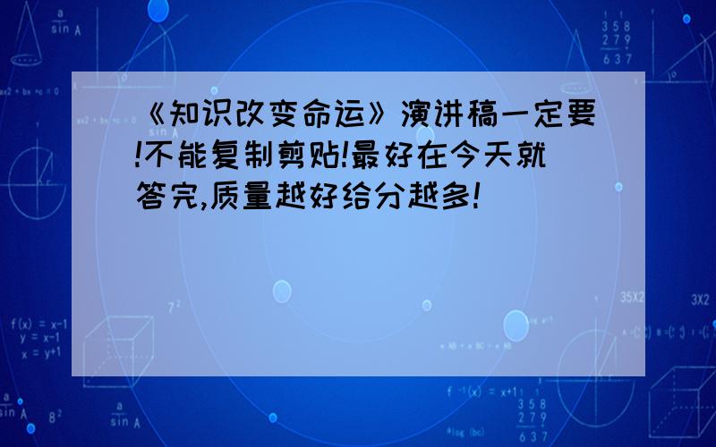 《知识改变命运》演讲稿一定要!不能复制剪贴!最好在今天就答完,质量越好给分越多!