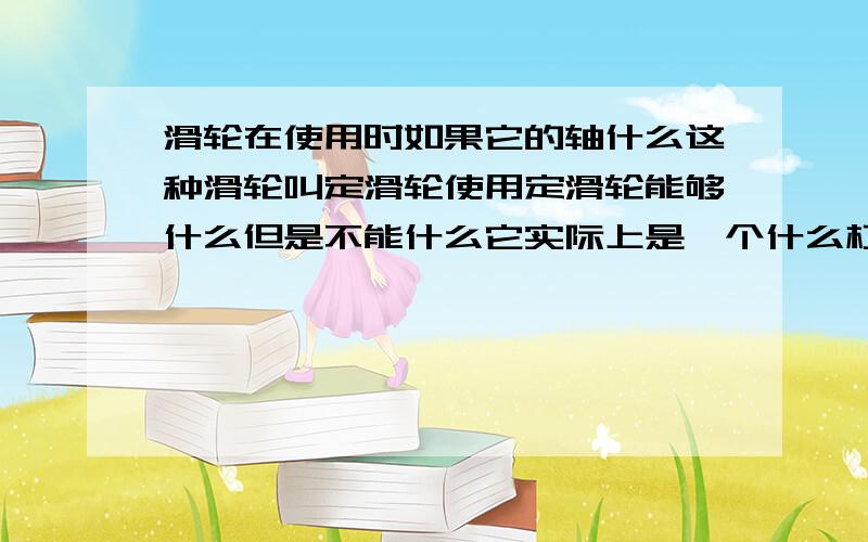 滑轮在使用时如果它的轴什么这种滑轮叫定滑轮使用定滑轮能够什么但是不能什么它实际上是一个什么杠杆.