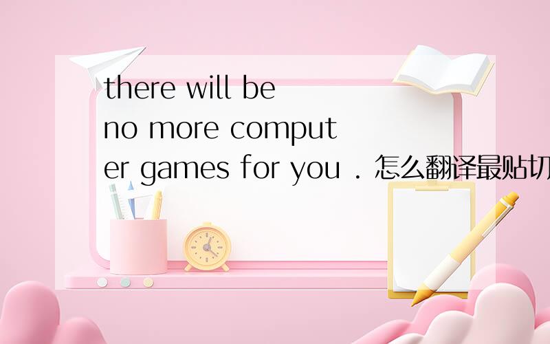 there will be no more computer games for you . 怎么翻译最贴切