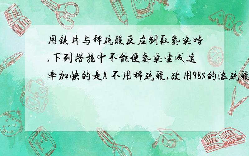 用铁片与稀硫酸反应制取氢气时,下列措施中不能使氢气生成速率加快的是A 不用稀硫酸,改用98%的浓硫酸  B添加少量Cuso4溶液 为什么