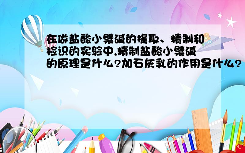 在做盐酸小檗碱的提取、精制和检识的实验中,精制盐酸小檗碱的原理是什么?加石灰乳的作用是什么?