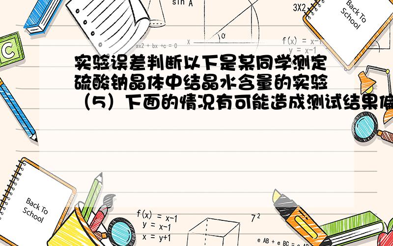 实验误差判断以下是某同学测定硫酸钠晶体中结晶水含量的实验（5）下面的情况有可能造成测试结果偏高的是(填序号) A．试样中含有加热不挥发的杂质 B．试样中含有加热易挥发的杂质 C．