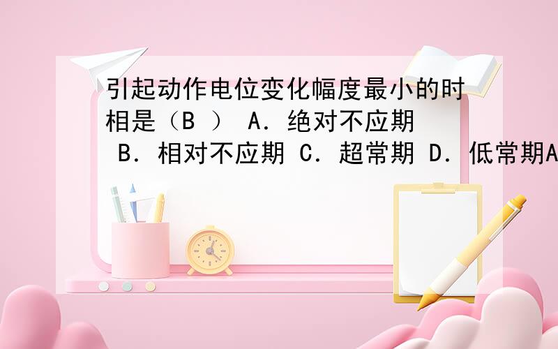 引起动作电位变化幅度最小的时相是（B ） A．绝对不应期 B．相对不应期 C．超常期 D．低常期A为什么不对