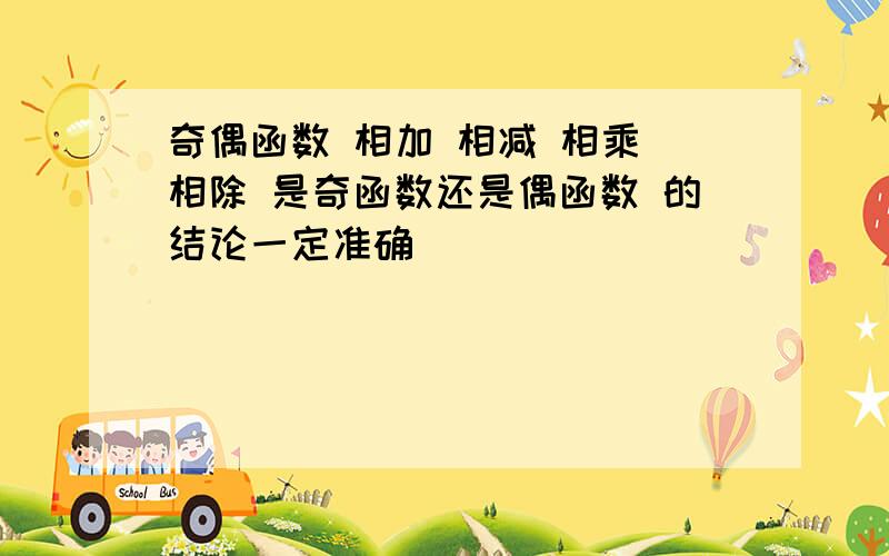 奇偶函数 相加 相减 相乘 相除 是奇函数还是偶函数 的结论一定准确