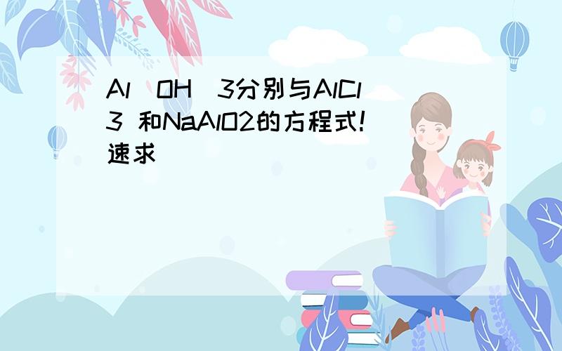 Al(OH)3分别与AlCl3 和NaAlO2的方程式!速求