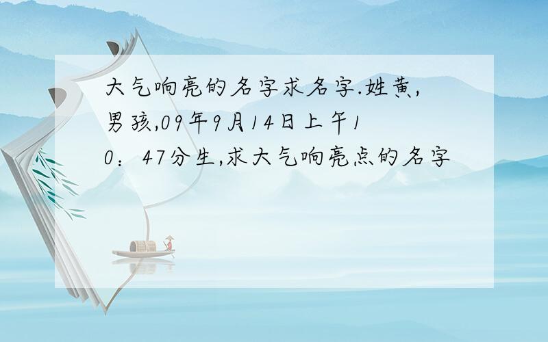 大气响亮的名字求名字.姓黄,男孩,09年9月14日上午10：47分生,求大气响亮点的名字