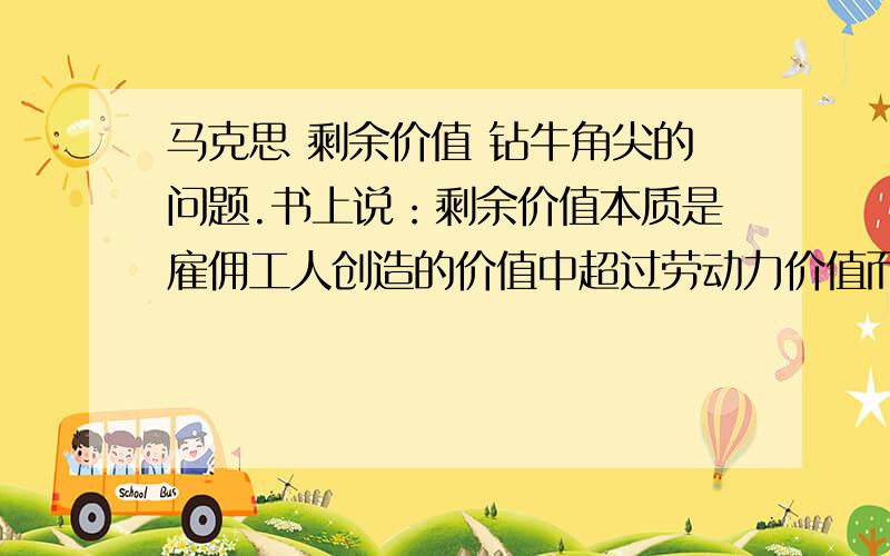 马克思 剩余价值 钻牛角尖的问题.书上说：剩余价值本质是雇佣工人创造的价值中超过劳动力价值而被资本家无偿占有的价值部分,体现资本家对雇佣工人的剥削关系.工人是通过劳动力创造