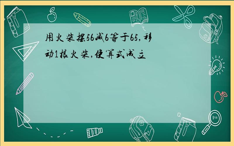 用火柴摆56减6等于65,移动1根火柴,使算式成立