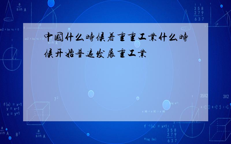 中国什么时候着重重工业什么时候开始普遍发展重工业