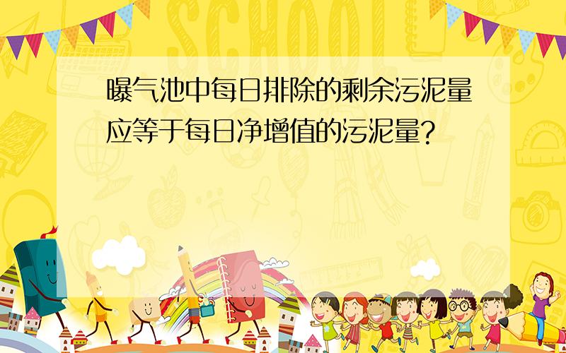 曝气池中每日排除的剩余污泥量应等于每日净增值的污泥量?