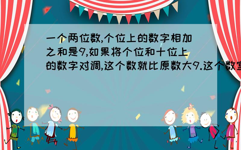 一个两位数,个位上的数字相加之和是9,如果将个位和十位上的数字对调,这个数就比原数大9.这个数室几?