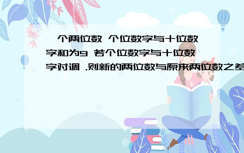 一个两位数 个位数字与十位数字和为9 若个位数字与十位数字对调 .则新的两位数与原来两位数之差也是9 那么原数是（ )