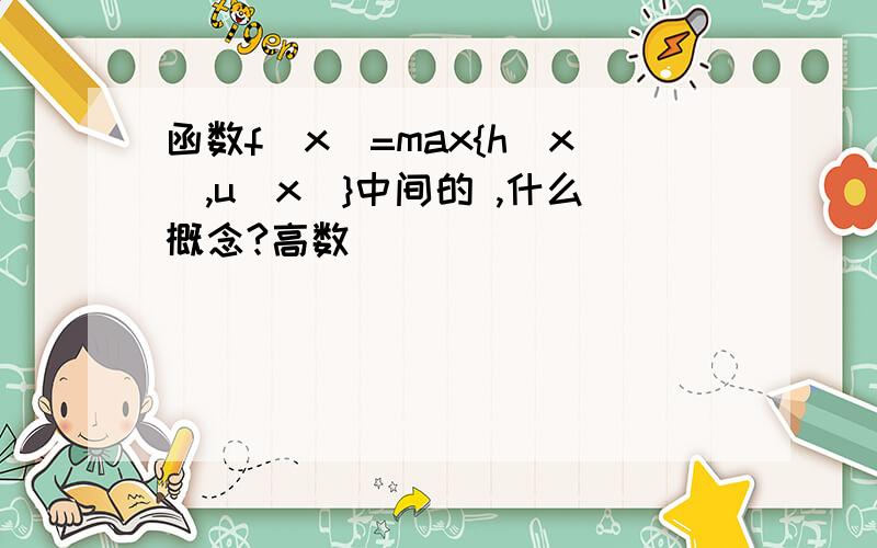 函数f(x)=max{h(x),u(x)}中间的 ,什么概念?高数