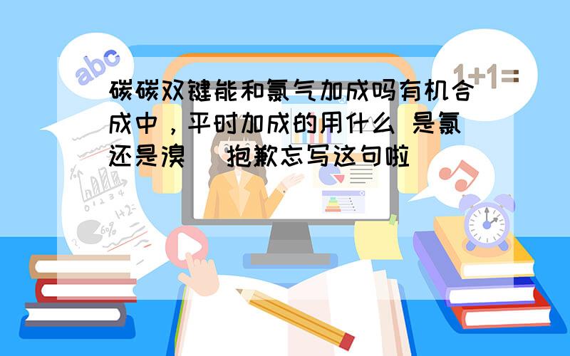 碳碳双键能和氯气加成吗有机合成中，平时加成的用什么 是氯还是溴 （抱歉忘写这句啦）