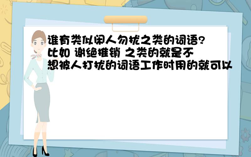 谁有类似闲人勿扰之类的词语?比如 谢绝推销 之类的就是不想被人打扰的词语工作时用的就可以