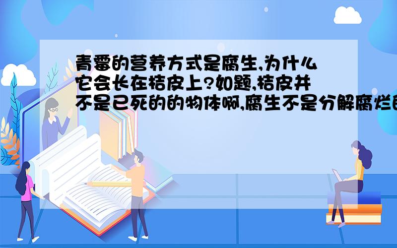 青霉的营养方式是腐生,为什么它会长在桔皮上?如题,桔皮并不是已死的的物体啊,腐生不是分解腐烂的生物体并吸取营养物质吗?对于它们来说营养物质都是什么?