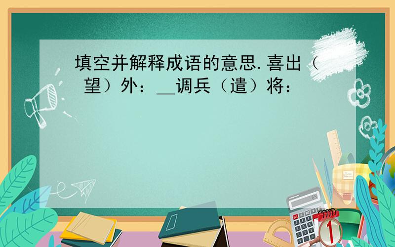 填空并解释成语的意思.喜出（ 望）外：＿调兵（遣）将：