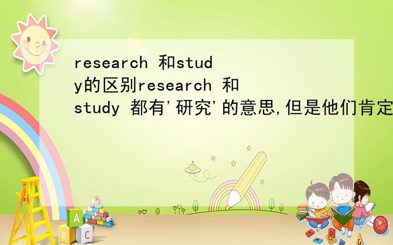 research 和study的区别research 和study 都有'研究'的意思,但是他们肯定用与不同的地方.请告诉我他们各指什么方面的研究