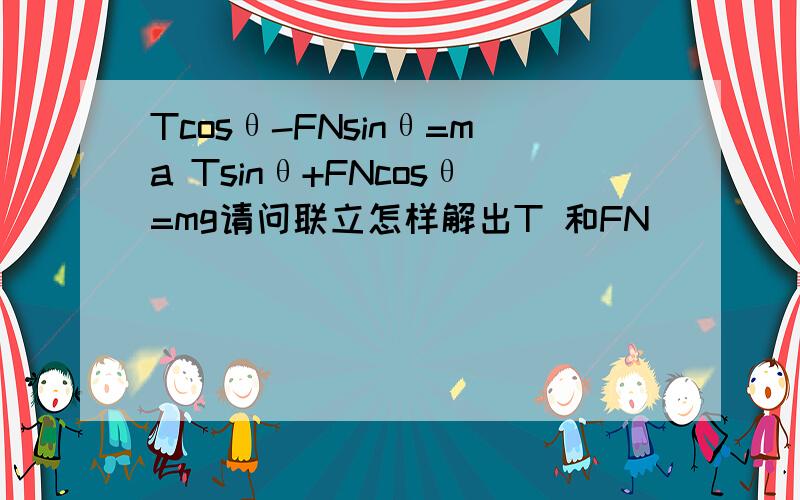 Tcosθ-FNsinθ=ma Tsinθ+FNcosθ=mg请问联立怎样解出T 和FN